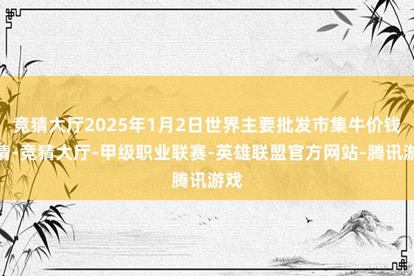 竞猜大厅2025年1月2日世界主要批发市集牛价钱行情-竞猜大厅-甲级职业联赛-英雄联盟官方网站-腾讯游戏