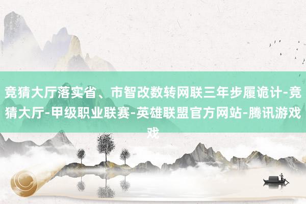 竞猜大厅落实省、市智改数转网联三年步履诡计-竞猜大厅-甲级职业联赛-英雄联盟官方网站-腾讯游戏