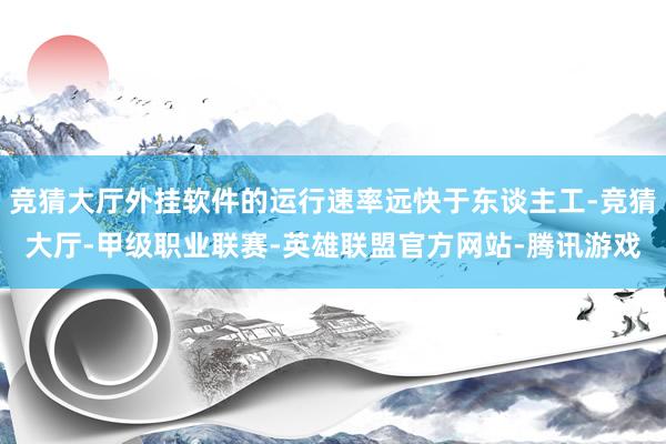 竞猜大厅外挂软件的运行速率远快于东谈主工-竞猜大厅-甲级职业联赛-英雄联盟官方网站-腾讯游戏