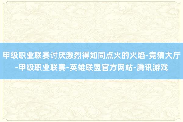 甲级职业联赛讨厌激烈得如同点火的火焰-竞猜大厅-甲级职业联赛-英雄联盟官方网站-腾讯游戏