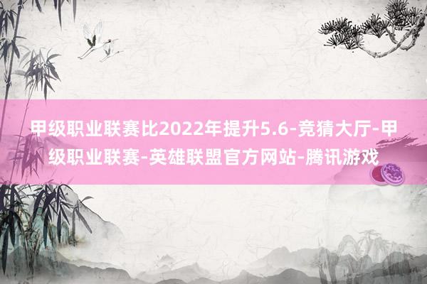 甲级职业联赛比2022年提升5.6-竞猜大厅-甲级职业联赛-英雄联盟官方网站-腾讯游戏