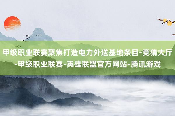 甲级职业联赛聚焦打造电力外送基地条目-竞猜大厅-甲级职业联赛-英雄联盟官方网站-腾讯游戏