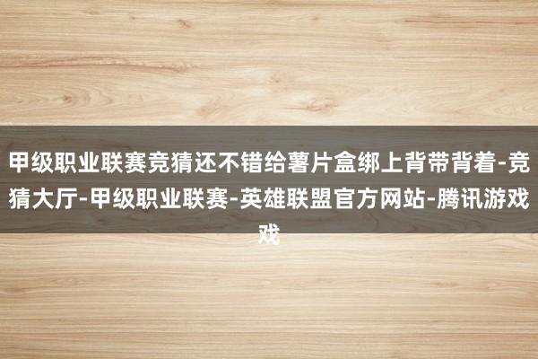 甲级职业联赛竞猜还不错给薯片盒绑上背带背着-竞猜大厅-甲级职业联赛-英雄联盟官方网站-腾讯游戏