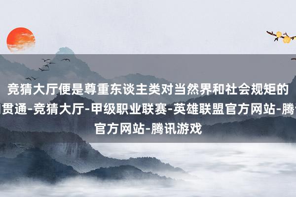 竞猜大厅便是尊重东谈主类对当然界和社会规矩的探索和贯通-竞猜大厅-甲级职业联赛-英雄联盟官方网站-腾讯游戏