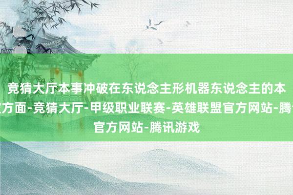 竞猜大厅本事冲破在东说念主形机器东说念主的本事冲破方面-竞猜大厅-甲级职业联赛-英雄联盟官方网站-腾讯游戏