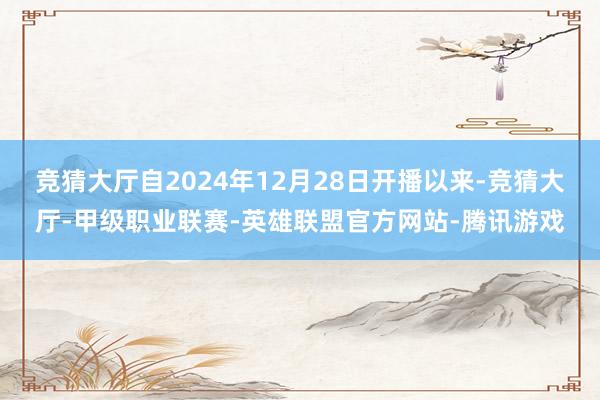 竞猜大厅自2024年12月28日开播以来-竞猜大厅-甲级职业联赛-英雄联盟官方网站-腾讯游戏