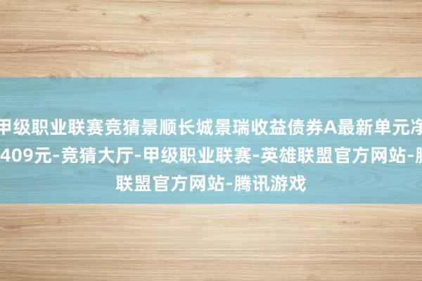 甲级职业联赛竞猜景顺长城景瑞收益债券A最新单元净值为1.1409元-竞猜大厅-甲级职业联赛-英雄联盟官方网站-腾讯游戏