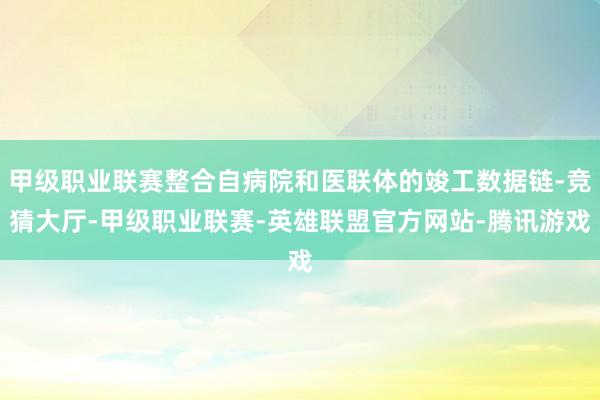 甲级职业联赛整合自病院和医联体的竣工数据链-竞猜大厅-甲级职业联赛-英雄联盟官方网站-腾讯游戏