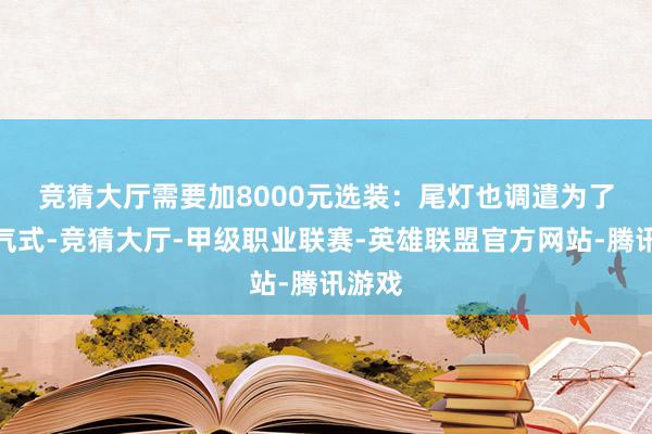 竞猜大厅需要加8000元选装：　　尾灯也调遣为了一语气式-竞猜大厅-甲级职业联赛-英雄联盟官方网站-腾讯游戏