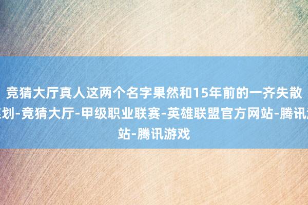 竞猜大厅真人这两个名字果然和15年前的一齐失散案谋划-竞猜大厅-甲级职业联赛-英雄联盟官方网站-腾讯游戏