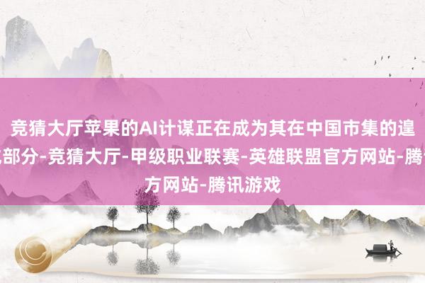 竞猜大厅苹果的AI计谋正在成为其在中国市集的遑急构成部分-竞猜大厅-甲级职业联赛-英雄联盟官方网站-腾讯游戏