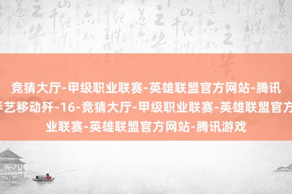 竞猜大厅-甲级职业联赛-英雄联盟官方网站-腾讯游戏大陆第一手艺移动歼-16-竞猜大厅-甲级职业联赛-英雄联盟官方网站-腾讯游戏