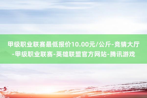 甲级职业联赛最低报价10.00元/公斤-竞猜大厅-甲级职业联赛-英雄联盟官方网站-腾讯游戏