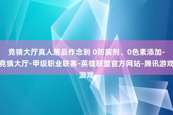 竞猜大厅真人居品作念到 0防腐剂、0色素添加-竞猜大厅-甲级职业联赛-英雄联盟官方网站-腾讯游戏