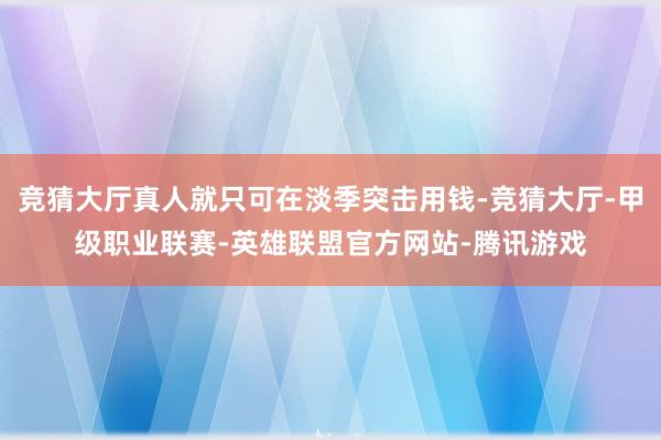 竞猜大厅真人就只可在淡季突击用钱-竞猜大厅-甲级职业联赛-英雄联盟官方网站-腾讯游戏