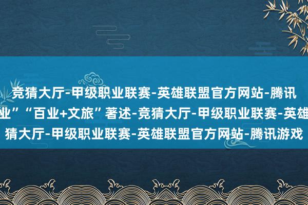 竞猜大厅-甲级职业联赛-英雄联盟官方网站-腾讯游戏作念足“文旅+百业”“百业+文旅”著述-竞猜大厅-甲级职业联赛-英雄联盟官方网站-腾讯游戏