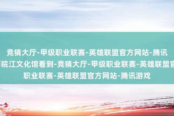 竞猜大厅-甲级职业联赛-英雄联盟官方网站-腾讯游戏记者在倒扒狮皖江文化馆看到-竞猜大厅-甲级职业联赛-英雄联盟官方网站-腾讯游戏