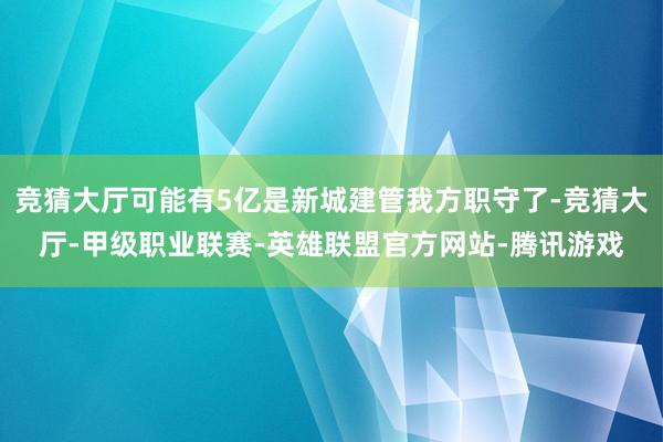 竞猜大厅可能有5亿是新城建管我方职守了-竞猜大厅-甲级职业联赛-英雄联盟官方网站-腾讯游戏