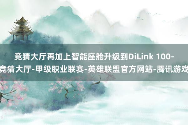 竞猜大厅再加上智能座舱升级到DiLink 100-竞猜大厅-甲级职业联赛-英雄联盟官方网站-腾讯游戏