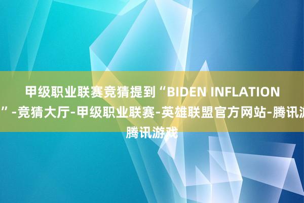 甲级职业联赛竞猜提到“BIDEN INFLATION UP”-竞猜大厅-甲级职业联赛-英雄联盟官方网站-腾讯游戏