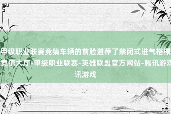 甲级职业联赛竞猜车辆的前脸遴荐了禁闭式进气格栅-竞猜大厅-甲级职业联赛-英雄联盟官方网站-腾讯游戏