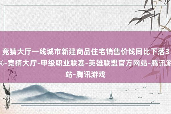 竞猜大厅一线城市新建商品住宅销售价钱同比下落3.4%-竞猜大厅-甲级职业联赛-英雄联盟官方网站-腾讯游戏