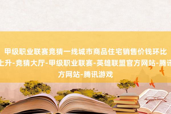 甲级职业联赛竞猜一线城市商品住宅销售价钱环比赓续上升-竞猜大厅-甲级职业联赛-英雄联盟官方网站-腾讯游戏