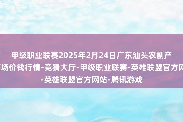 甲级职业联赛2025年2月24日广东汕头农副产物批发中心商场价钱行情-竞猜大厅-甲级职业联赛-英雄联盟官方网站-腾讯游戏