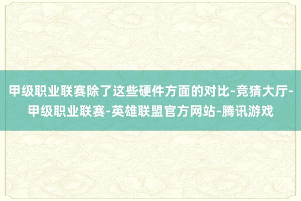 甲级职业联赛除了这些硬件方面的对比-竞猜大厅-甲级职业联赛-英雄联盟官方网站-腾讯游戏