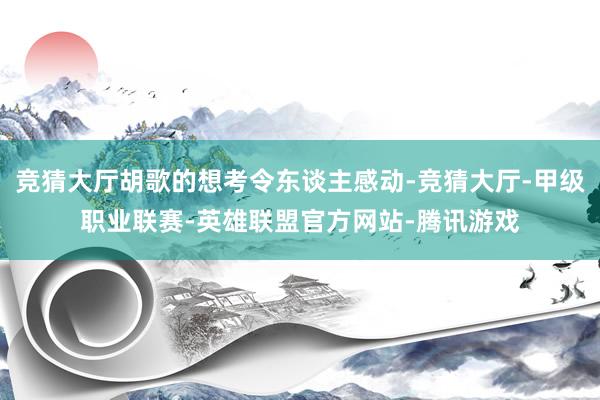 竞猜大厅胡歌的想考令东谈主感动-竞猜大厅-甲级职业联赛-英雄联盟官方网站-腾讯游戏