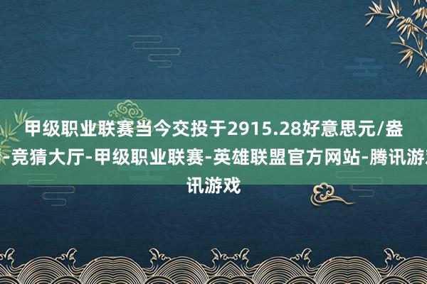 甲级职业联赛当今交投于2915.28好意思元/盎司-竞猜大厅-甲级职业联赛-英雄联盟官方网站-腾讯游戏