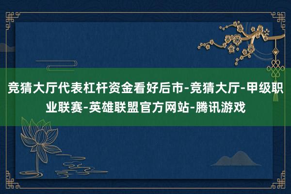 竞猜大厅代表杠杆资金看好后市-竞猜大厅-甲级职业联赛-英雄联盟官方网站-腾讯游戏