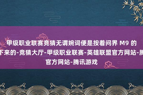 甲级职业联赛竞猜无谓婉词便是按着问界 M9 的模板用下来的-竞猜大厅-甲级职业联赛-英雄联盟官方网站-腾讯游戏