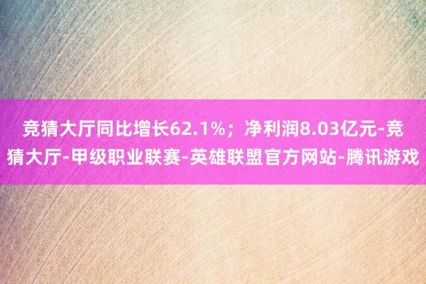 竞猜大厅同比增长62.1%;净利润8.03亿元-竞猜大厅-甲级职业联赛-英雄联盟官方网站-腾讯游戏