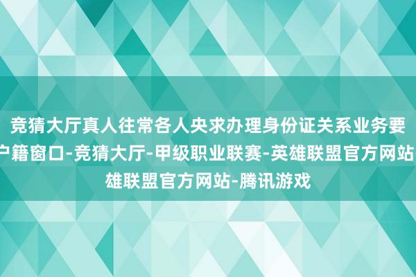 竞猜大厅真人往常各人央求办理身份证关系业务要到派出所户籍窗口-竞猜大厅-甲级职业联赛-英雄联盟官方网站-腾讯游戏