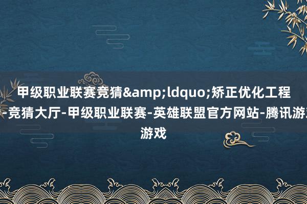 甲级职业联赛竞猜“矫正优化工程中-竞猜大厅-甲级职业联赛-英雄联盟官方网站-腾讯游戏