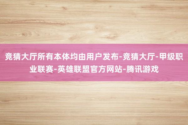 竞猜大厅所有本体均由用户发布-竞猜大厅-甲级职业联赛-英雄联盟官方网站-腾讯游戏