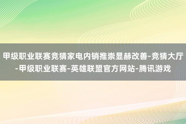 甲级职业联赛竞猜家电内销推崇显赫改善-竞猜大厅-甲级职业联赛-英雄联盟官方网站-腾讯游戏