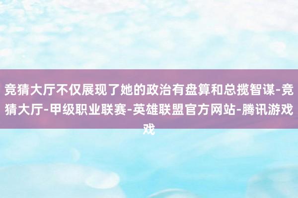 竞猜大厅不仅展现了她的政治有盘算和总揽智谋-竞猜大厅-甲级职业联赛-英雄联盟官方网站-腾讯游戏