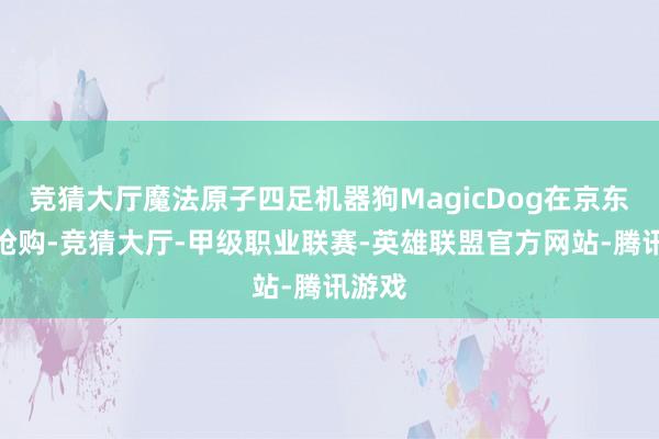 竞猜大厅魔法原子四足机器狗MagicDog在京东开启抢购-竞猜大厅-甲级职业联赛-英雄联盟官方网站-腾讯游戏