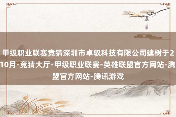 甲级职业联赛竞猜深圳市卓驭科技有限公司建树于2022年10月-竞猜大厅-甲级职业联赛-英雄联盟官方网站-腾讯游戏
