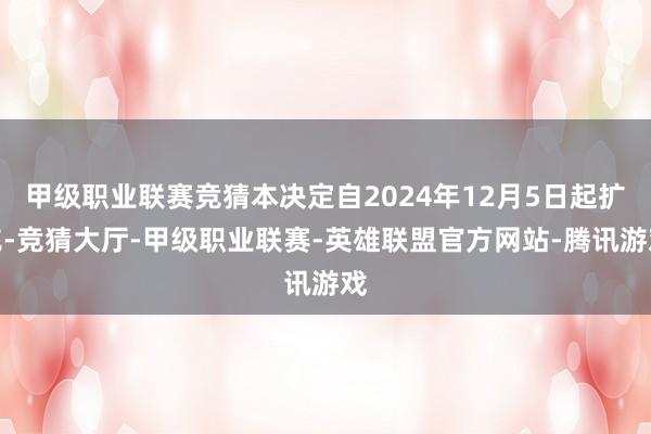 甲级职业联赛竞猜本决定自2024年12月5日起扩充-竞猜大厅-甲级职业联赛-英雄联盟官方网站-腾讯游戏