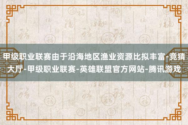 甲级职业联赛由于沿海地区渔业资源比拟丰富-竞猜大厅-甲级职业联赛-英雄联盟官方网站-腾讯游戏