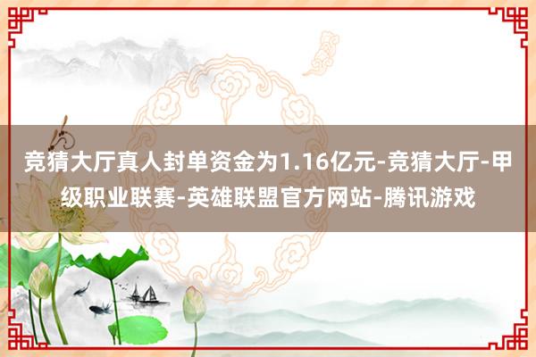 竞猜大厅真人封单资金为1.16亿元-竞猜大厅-甲级职业联赛-英雄联盟官方网站-腾讯游戏