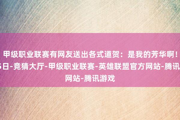 甲级职业联赛有网友送出各式道贺:是我的芳华啊!5月5日-竞猜大厅-甲级职业联赛-英雄联盟官方网站-腾讯游戏