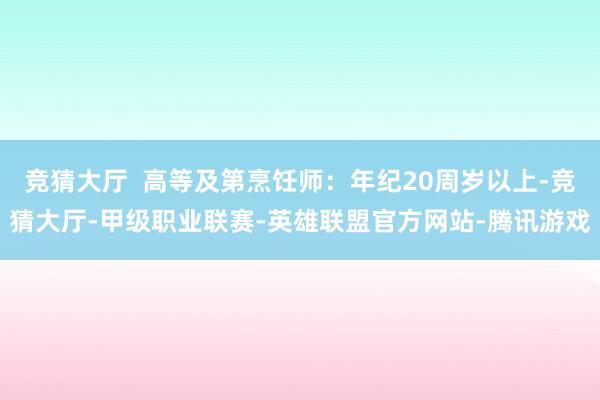 竞猜大厅  高等及第烹饪师：年纪20周岁以上-竞猜大厅-甲级职业联赛-英雄联盟官方网站-腾讯游戏