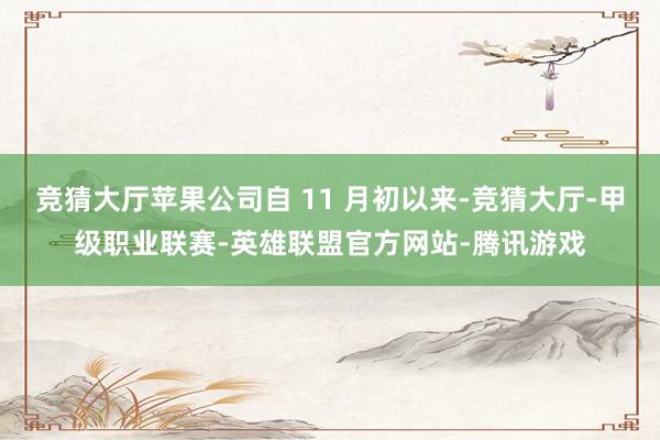 竞猜大厅苹果公司自 11 月初以来-竞猜大厅-甲级职业联赛-英雄联盟官方网站-腾讯游戏