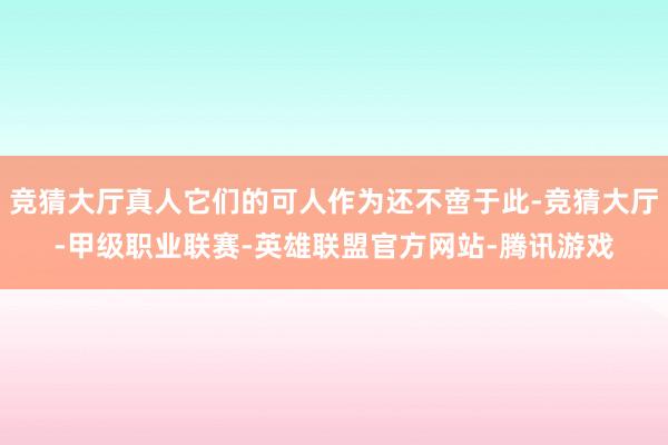 竞猜大厅真人它们的可人作为还不啻于此-竞猜大厅-甲级职业联赛-英雄联盟官方网站-腾讯游戏