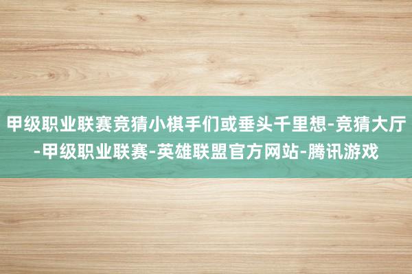 甲级职业联赛竞猜小棋手们或垂头千里想-竞猜大厅-甲级职业联赛-英雄联盟官方网站-腾讯游戏
