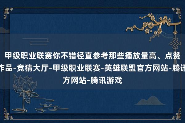 甲级职业联赛你不错径直参考那些播放量高、点赞多的作品-竞猜大厅-甲级职业联赛-英雄联盟官方网站-腾讯游戏